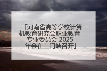 河南省高等学校计算机教育研究会职业教育专业委员会 2025 年会在三门峡召开